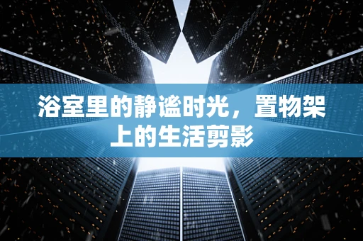 浴室里的静谧时光，置物架上的生活剪影