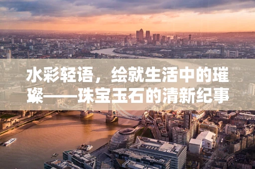 水彩轻语，绘就生活中的璀璨——珠宝玉石的清新纪事