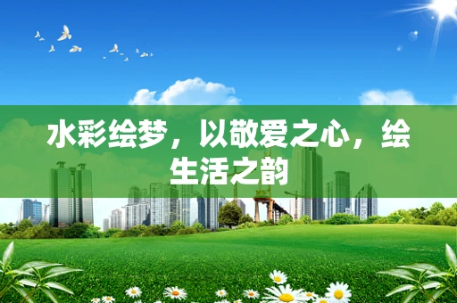 水彩绘梦，以敬爱之心，绘生活之韵
