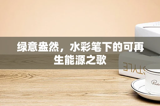 绿意盎然，水彩笔下的可再生能源之歌