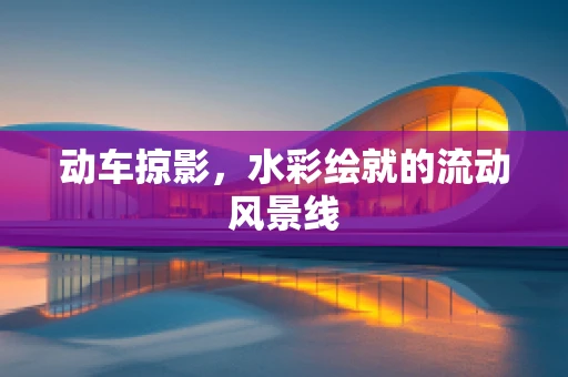 动车掠影，水彩绘就的流动风景线