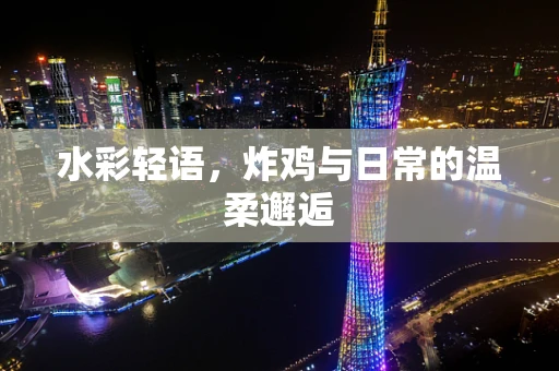 水彩轻语，炸鸡与日常的温柔邂逅