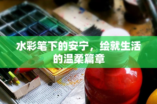 水彩笔下的安宁，绘就生活的温柔篇章
