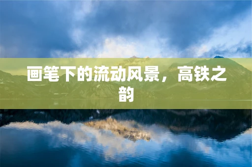 画笔下的流动风景，高铁之韵