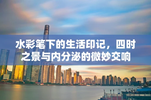 水彩笔下的生活印记，四时之景与内分泌的微妙交响