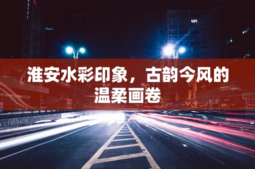 淮安水彩印象，古韵今风的温柔画卷