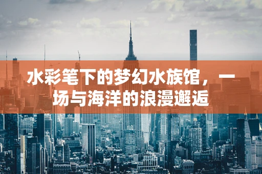 水彩笔下的梦幻水族馆，一场与海洋的浪漫邂逅