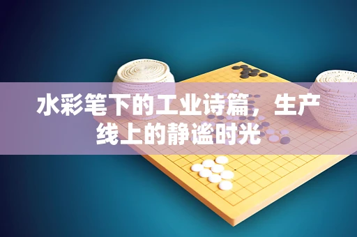 水彩笔下的工业诗篇，生产线上的静谧时光