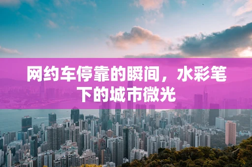 网约车停靠的瞬间，水彩笔下的城市微光