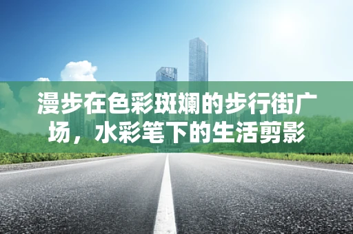 漫步在色彩斑斓的步行街广场，水彩笔下的生活剪影