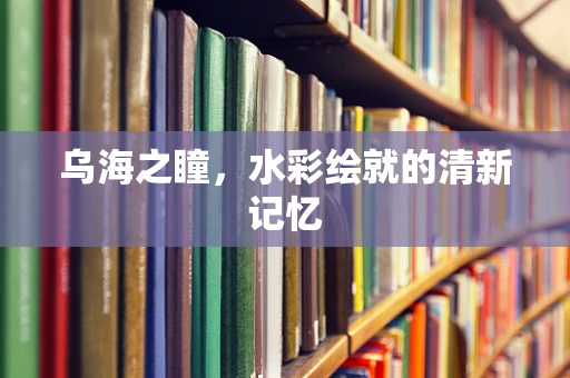 乌海之瞳，水彩绘就的清新记忆