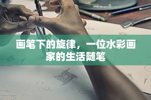 画笔下的旋律，一位水彩画家的生活随笔