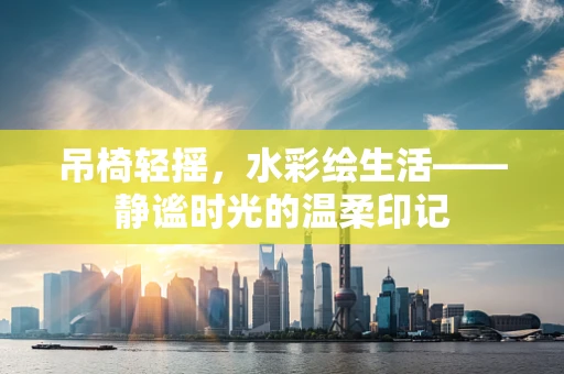 吊椅轻摇，水彩绘生活——静谧时光的温柔印记