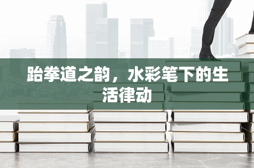 跆拳道之韵，水彩笔下的生活律动