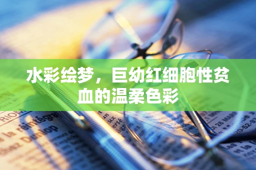 水彩绘梦，巨幼红细胞性贫血的温柔色彩
