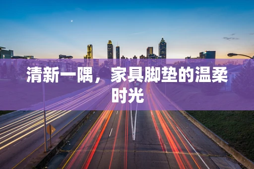 清新一隅，家具脚垫的温柔时光