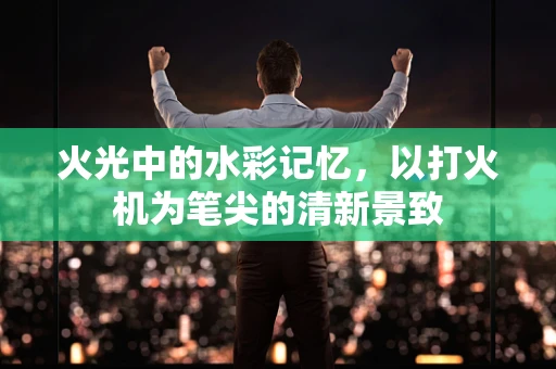 火光中的水彩记忆，以打火机为笔尖的清新景致