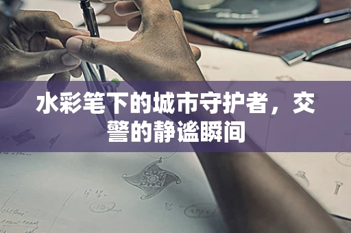 水彩笔下的城市守护者，交警的静谧瞬间