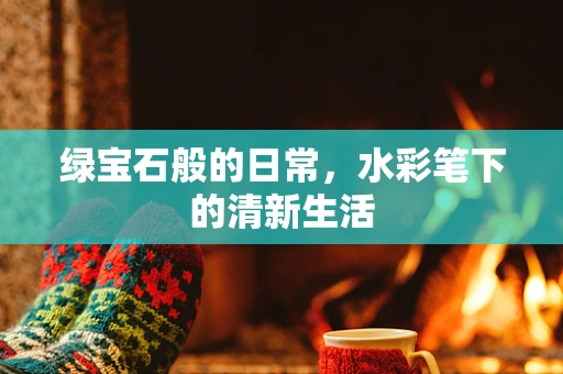 绿宝石般的日常，水彩笔下的清新生活