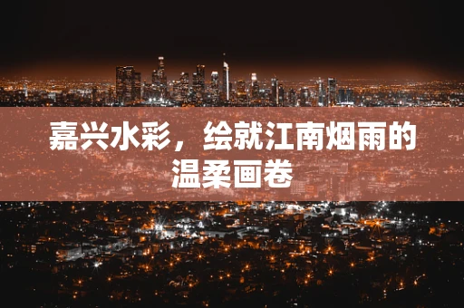 嘉兴水彩，绘就江南烟雨的温柔画卷