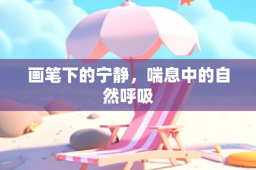 画笔下的宁静，喘息中的自然呼吸