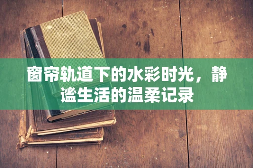 窗帘轨道下的水彩时光，静谧生活的温柔记录