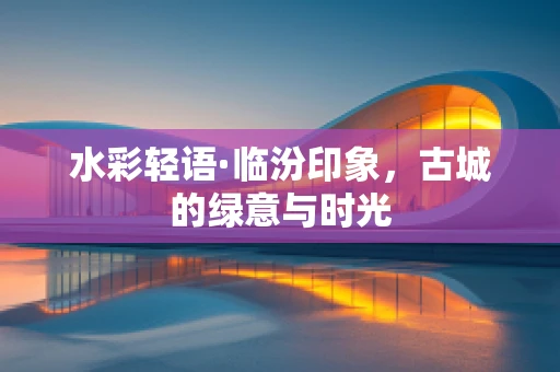 水彩轻语·临汾印象，古城的绿意与时光