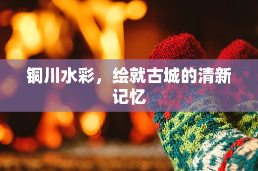 铜川水彩，绘就古城的清新记忆