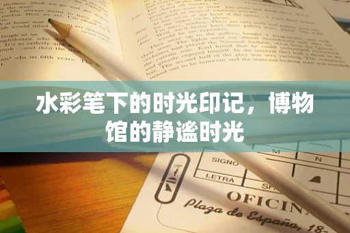 水彩笔下的时光印记，博物馆的静谧时光