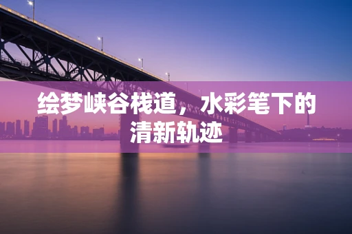绘梦峡谷栈道，水彩笔下的清新轨迹