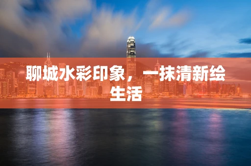 聊城水彩印象，一抹清新绘生活