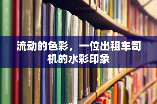 流动的色彩，一位出租车司机的水彩印象