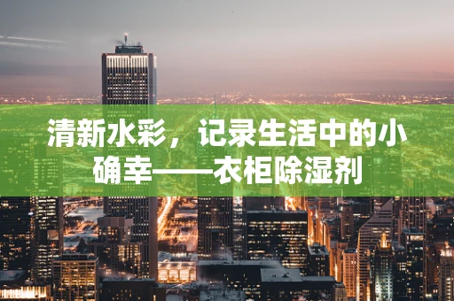 清新水彩，记录生活中的小确幸——衣柜除湿剂