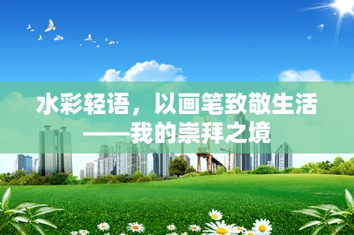 水彩轻语，以画笔致敬生活——我的崇拜之境