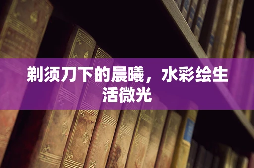 剃须刀下的晨曦，水彩绘生活微光