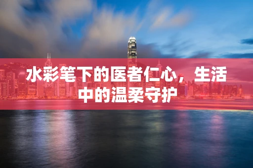 水彩笔下的医者仁心，生活中的温柔守护