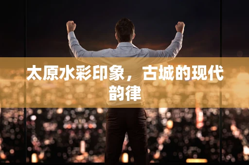 太原水彩印象，古城的现代韵律