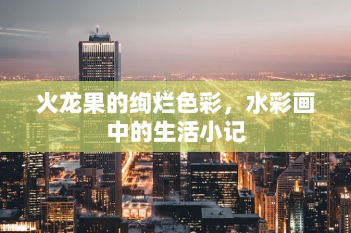 火龙果的绚烂色彩，水彩画中的生活小记