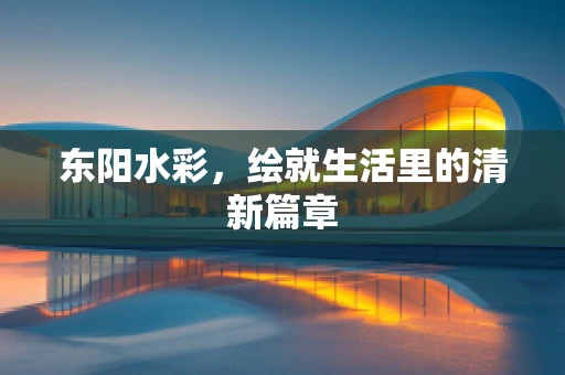东阳水彩，绘就生活里的清新篇章