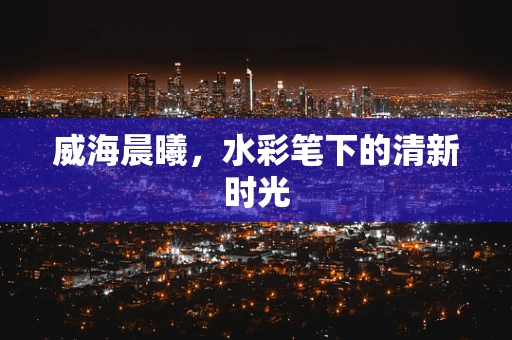 威海晨曦，水彩笔下的清新时光