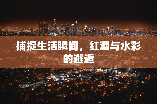 捕捉生活瞬间，红酒与水彩的邂逅