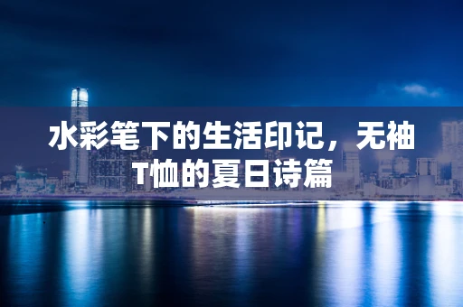 水彩笔下的生活印记，无袖T恤的夏日诗篇