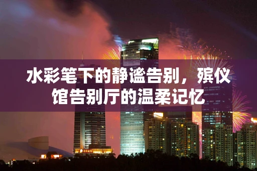 水彩笔下的静谧告别，殡仪馆告别厅的温柔记忆