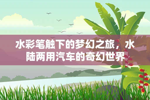 水彩笔触下的梦幻之旅，水陆两用汽车的奇幻世界