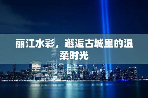 丽江水彩，邂逅古城里的温柔时光