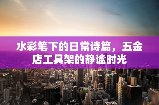 水彩笔下的日常诗篇，五金店工具架的静谧时光