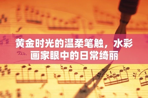 黄金时光的温柔笔触，水彩画家眼中的日常绮丽