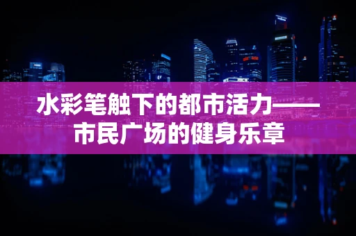 水彩笔触下的都市活力——市民广场的健身乐章