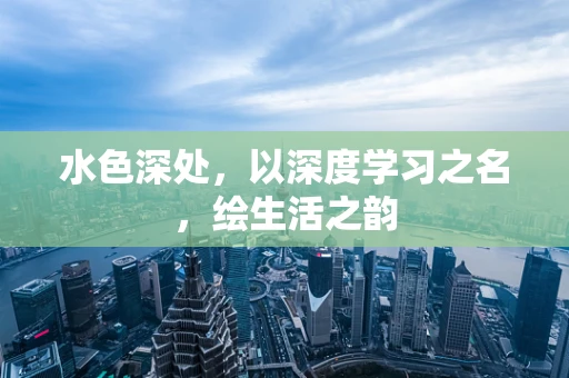 水色深处，以深度学习之名，绘生活之韵