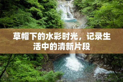 草帽下的水彩时光，记录生活中的清新片段